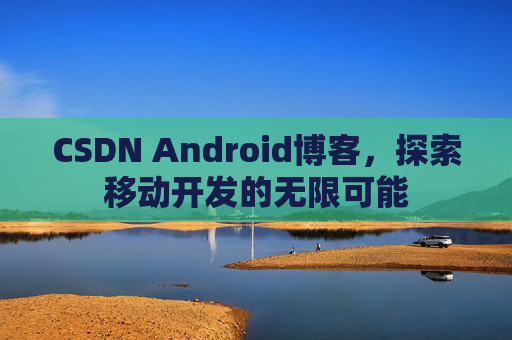 CSDN Android博客,探索移动开发的无限可能